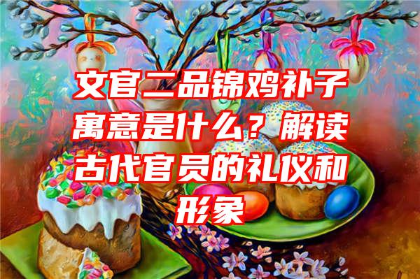 文官二品锦鸡补子寓意是什么？解读古代官员的礼仪和形象