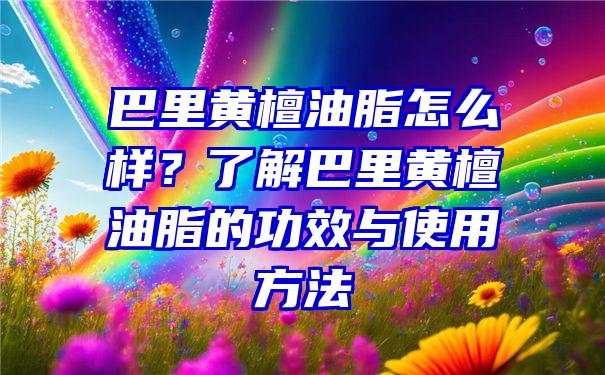 巴里黄檀油脂怎么样？了解巴里黄檀油脂的功效与使用方法