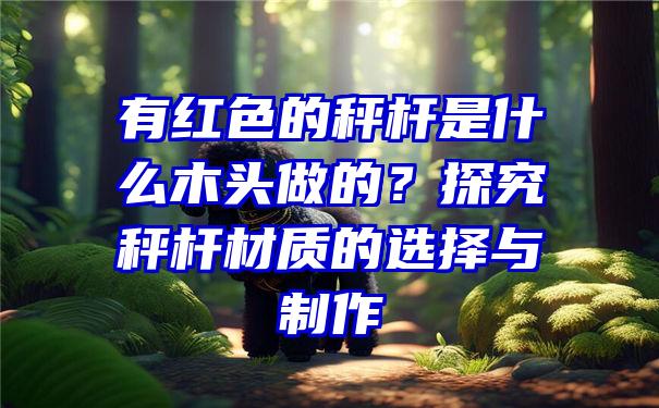 有红色的秤杆是什么木头做的？探究秤杆材质的选择与制作