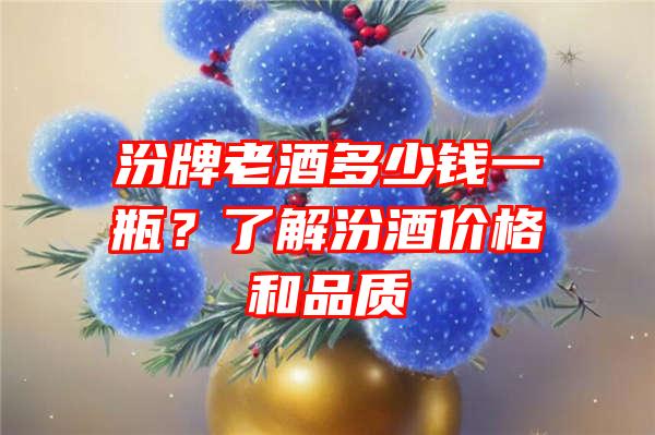 汾牌老酒多少钱一瓶？了解汾酒价格和品质