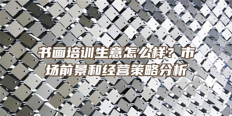 书画培训生意怎么样？市场前景和经营策略分析