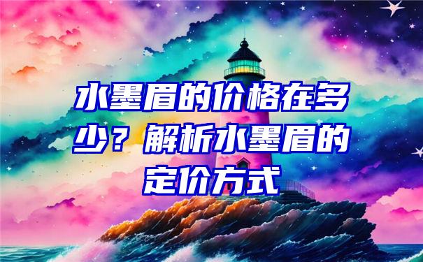 水墨眉的价格在多少？解析水墨眉的定价方式