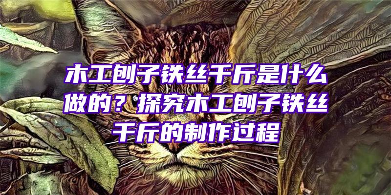 木工刨子铁丝千斤是什么做的？探究木工刨子铁丝千斤的制作过程