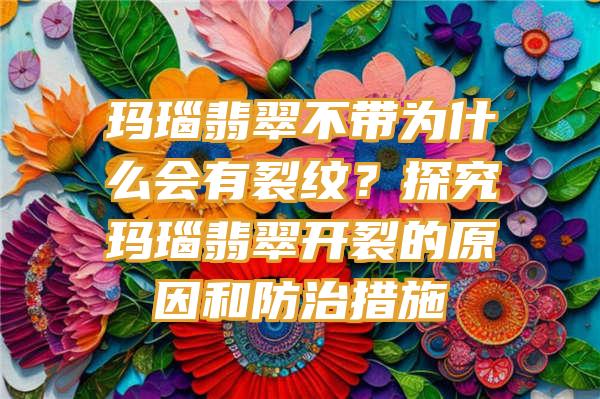 玛瑙翡翠不带为什么会有裂纹？探究玛瑙翡翠开裂的原因和防治措施