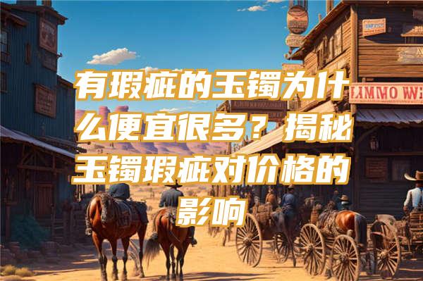 有瑕疵的玉镯为什么便宜很多？揭秘玉镯瑕疵对价格的影响