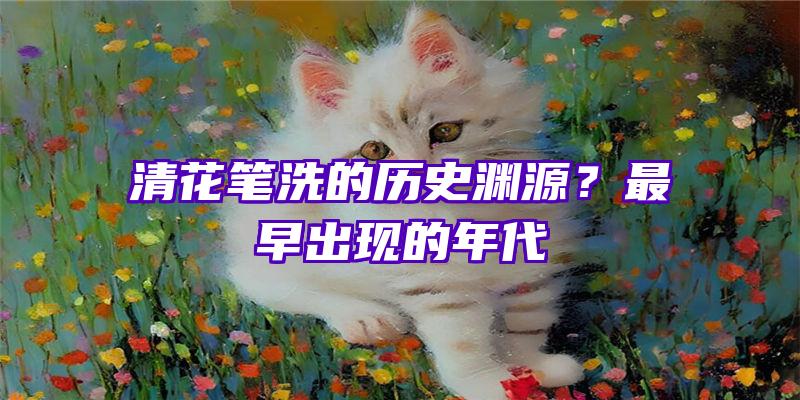 清花笔洗的历史渊源？最早出现的年代