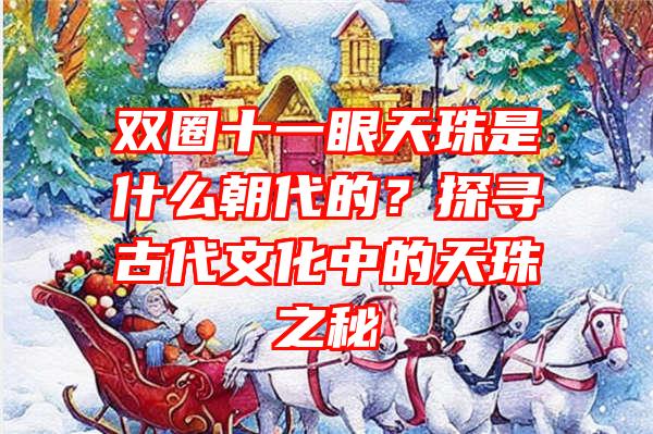 双圈十一眼天珠是什么朝代的？探寻古代文化中的天珠之秘