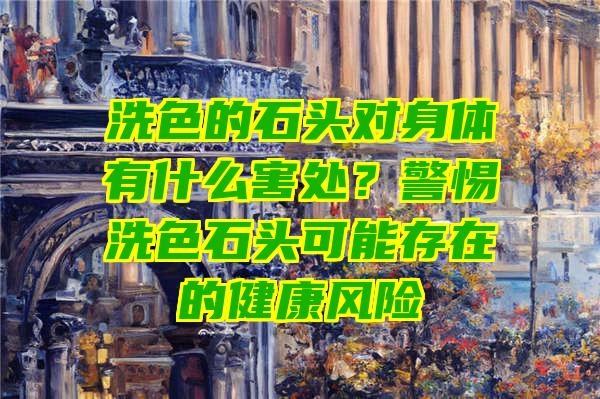 洗色的石头对身体有什么害处？警惕洗色石头可能存在的健康风险