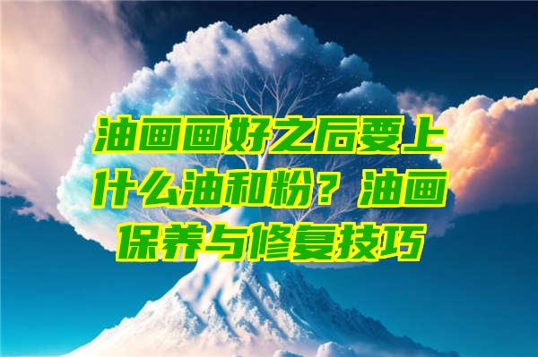 油画画好之后要上什么油和粉？油画保养与修复技巧