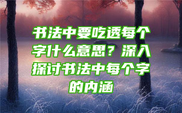 书法中要吃透每个字什么意思？深入探讨书法中每个字的内涵