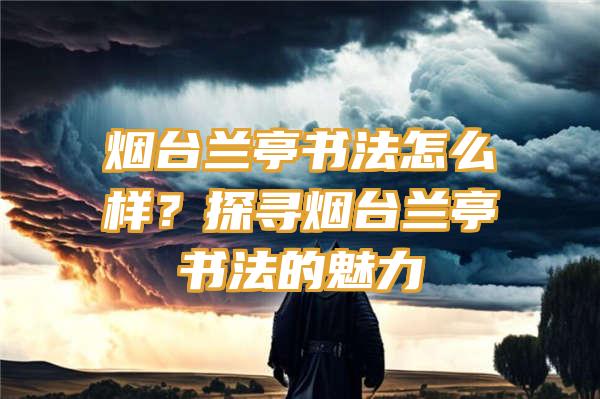 烟台兰亭书法怎么样？探寻烟台兰亭书法的魅力