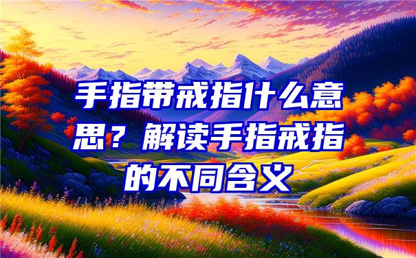 手指带戒指什么意思？解读手指戒指的不同含义