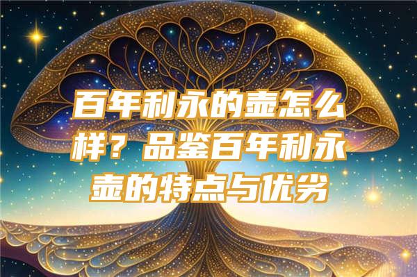 百年利永的壶怎么样？品鉴百年利永壶的特点与优劣