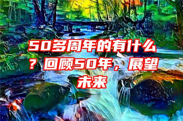 50多周年的有什么？回顾50年，展望未来