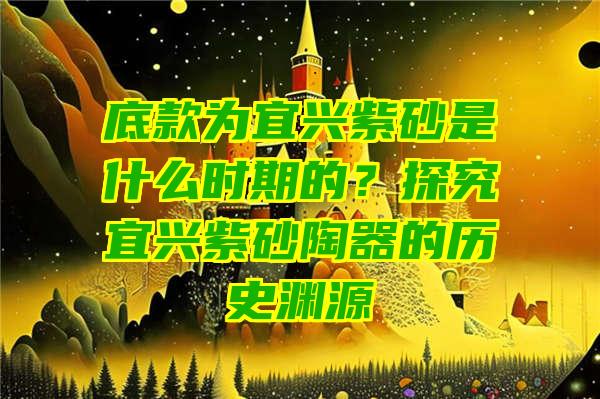 底款为宜兴紫砂是什么时期的？探究宜兴紫砂陶器的历史渊源