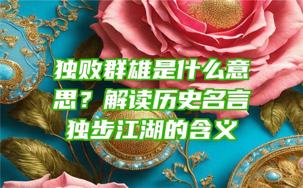 独败群雄是什么意思？解读历史名言独步江湖的含义