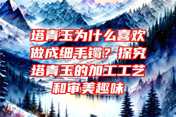 塔青玉为什么喜欢做成细手镯？探究塔青玉的加工工艺和审美趣味