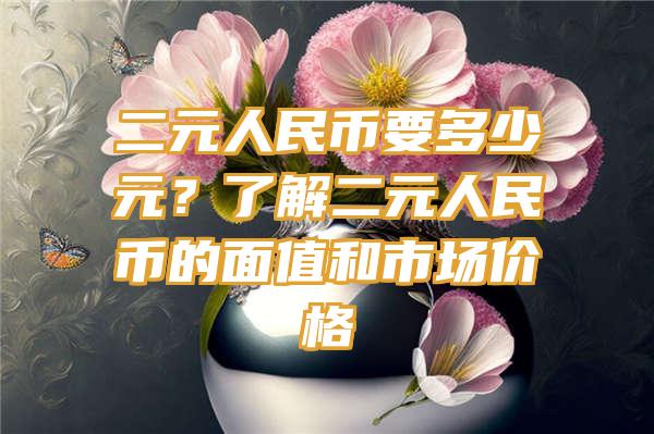 二元人民币要多少元？了解二元人民币的面值和市场价格