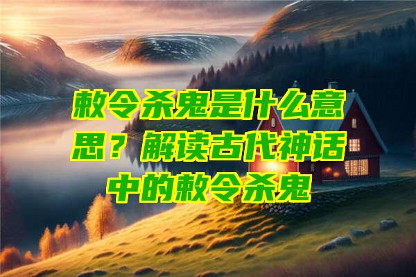 敕令杀鬼是什么意思？解读古代神话中的敕令杀鬼