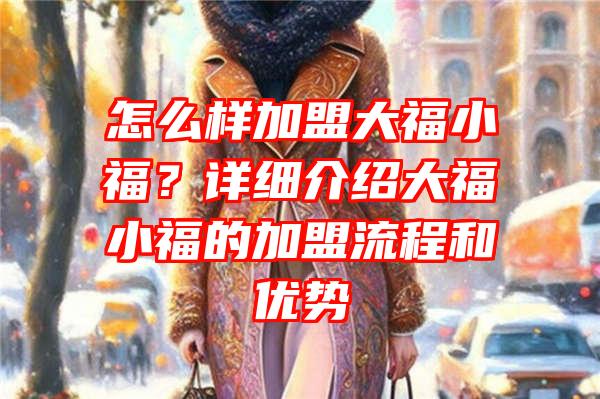 怎么样加盟大福小福？详细介绍大福小福的加盟流程和优势