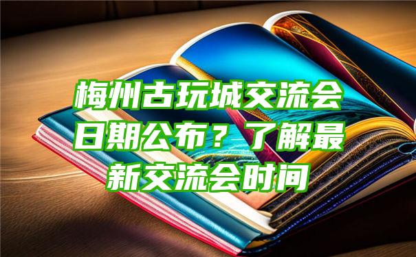 梅州古玩城交流会日期公布？了解最新交流会时间