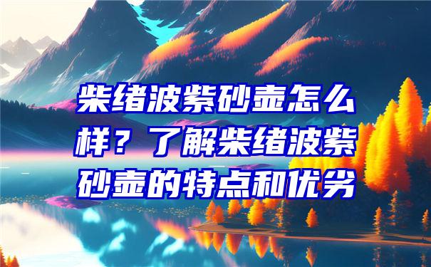 柴绪波紫砂壶怎么样？了解柴绪波紫砂壶的特点和优劣