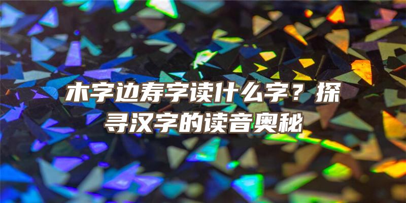 木字边寿字读什么字？探寻汉字的读音奥秘