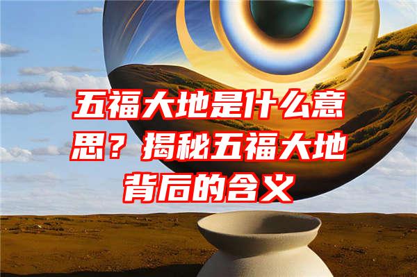 五福大地是什么意思？揭秘五福大地背后的含义