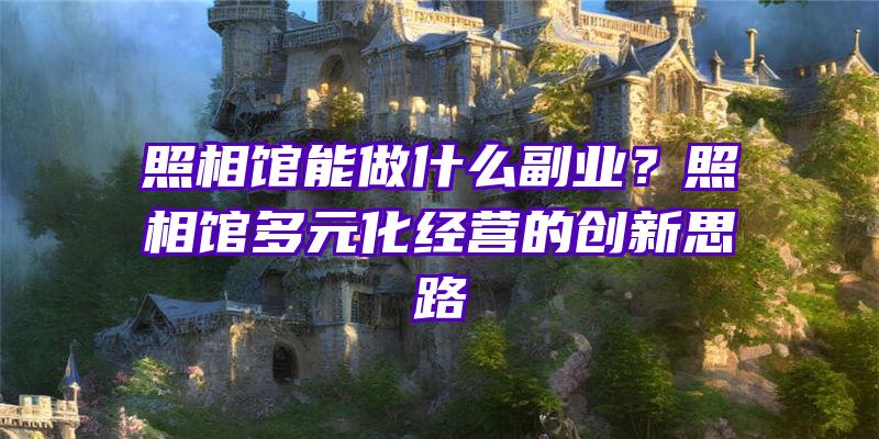 照相馆能做什么副业？照相馆多元化经营的创新思路