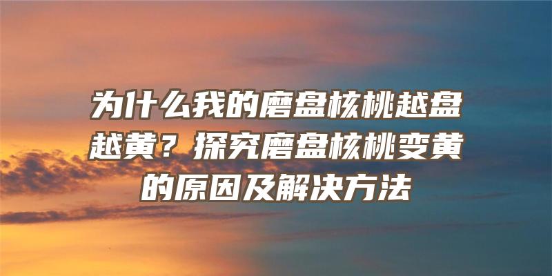 为什么我的磨盘核桃越盘越黄？探究磨盘核桃变黄的原因及解决方法