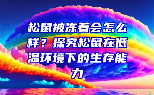 松鼠被冻着会怎么样？探究松鼠在低温环境下的生存能力