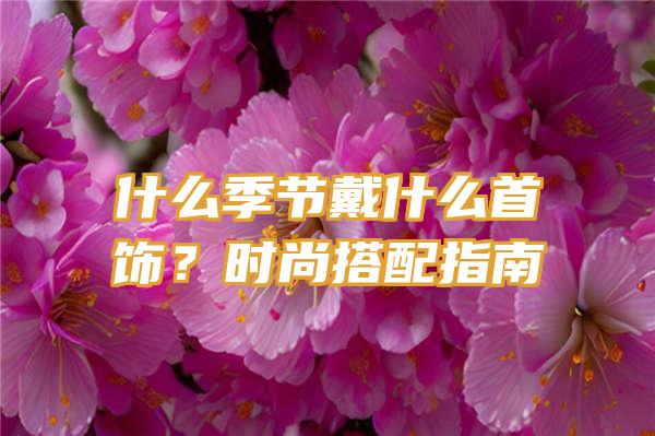 什么季节戴什么首饰？时尚搭配指南