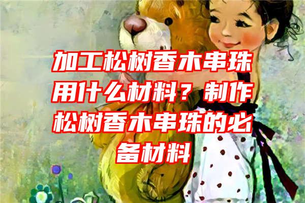 加工松树香木串珠用什么材料？制作松树香木串珠的必备材料