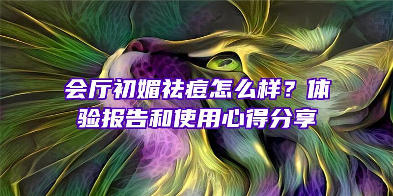 会厅初媚祛痘怎么样？体验报告和使用心得分享