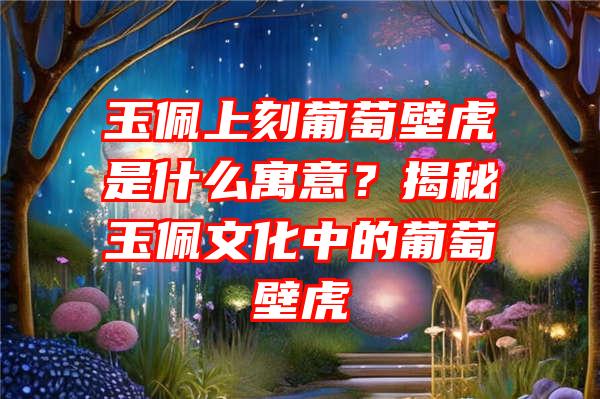 玉佩上刻葡萄壁虎是什么寓意？揭秘玉佩文化中的葡萄壁虎