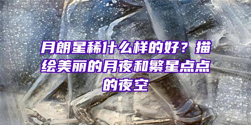 月朗星稀什么样的好？描绘美丽的月夜和繁星点点的夜空