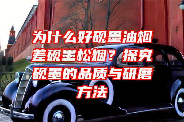 为什么好砚墨油烟差砚墨松烟？探究砚墨的品质与研磨方法