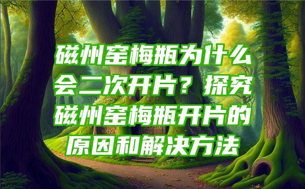 磁州窑梅瓶为什么会二次开片？探究磁州窑梅瓶开片的原因和解决方法