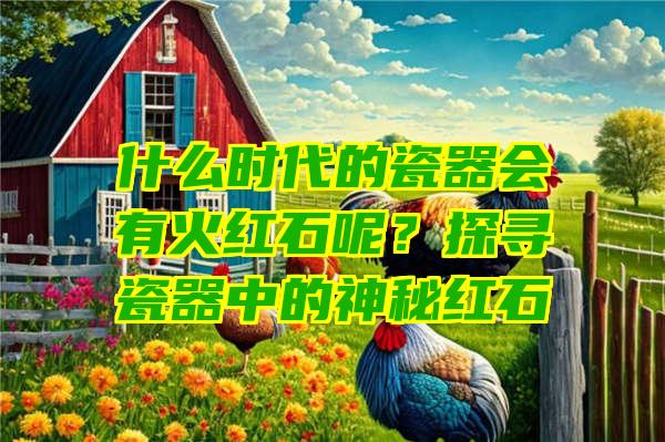 什么时代的瓷器会有火红石呢？探寻瓷器中的神秘红石