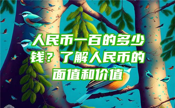 人民币一百的多少钱？了解人民币的面值和价值