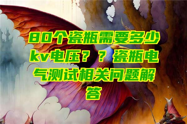 80个瓷瓶需要多少kv电压？？瓷瓶电气测试相关问题解答