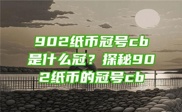 902纸币冠号cb是什么冠？探秘902纸币的冠号cb