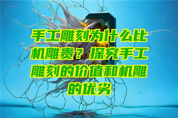 手工雕刻为什么比机雕贵？探究手工雕刻的价值和机雕的优劣