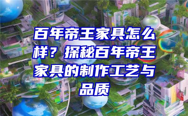 百年帝王家具怎么样？探秘百年帝王家具的制作工艺与品质