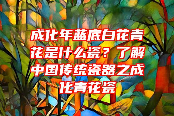 成化年蓝底白花青花是什么瓷？了解中国传统瓷器之成化青花瓷