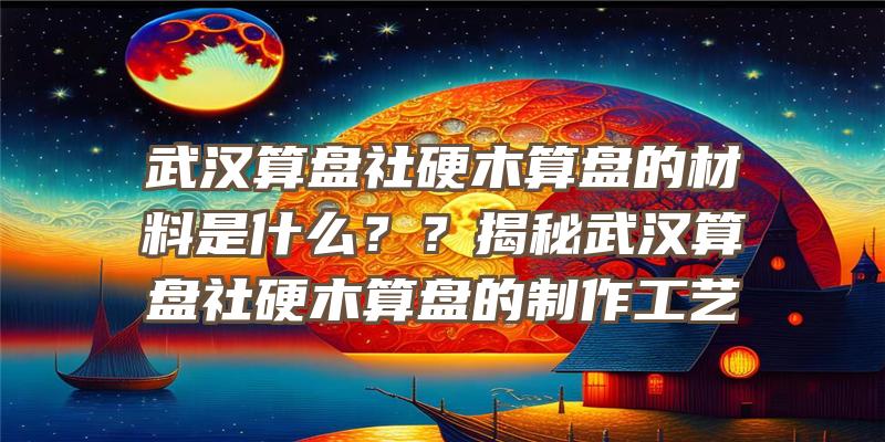 武汉算盘社硬木算盘的材料是什么？？揭秘武汉算盘社硬木算盘的制作工艺