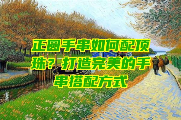 正圆手串如何配顶珠？打造完美的手串搭配方式