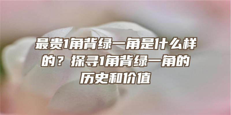 最贵1角背绿一角是什么样的？探寻1角背绿一角的历史和价值