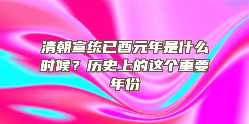 清朝宣统已酉元年是什么时候？历史上的这个重要年份