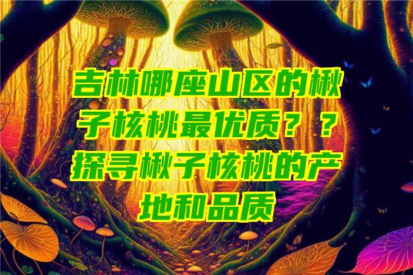 吉林哪座山区的楸子核桃最优质？？探寻楸子核桃的产地和品质